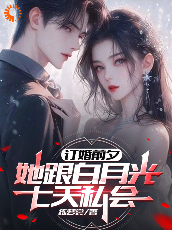 精选推荐订婚前夕，她跟白月光七天私会楚瑜秦汐姜涛秦昊_订婚前夕，她跟白月光七天私会(楚瑜秦汐姜涛秦昊)小说免费阅读全文