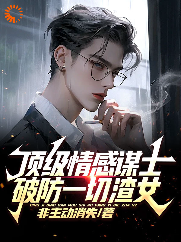 大结局顶级情感谋士，破防一切渣女_顶级情感谋士，破防一切渣女(王家平齐藤涵涵)小说最新章节