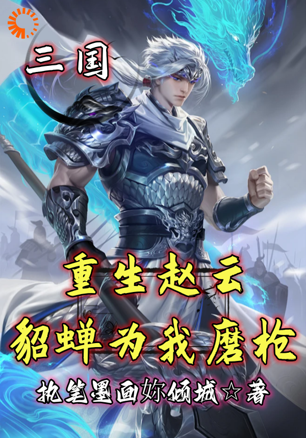 抖音热门三国：重生赵云，貂蝉为我磨枪_三国：重生赵云，貂蝉为我磨枪(童渊赵云颜雨)全本小说