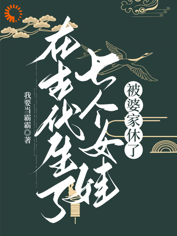 最近很火的小说《在古代生了七个女娃，被婆家休了》小说_(主角是周老太太白露老大老二)在古代生了七个女娃，被婆家休了小说阅读
