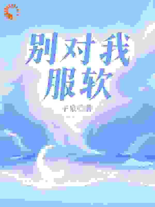 火爆小说_别对我服软_子泉_裴肆南鸢陈哥裴老爷子