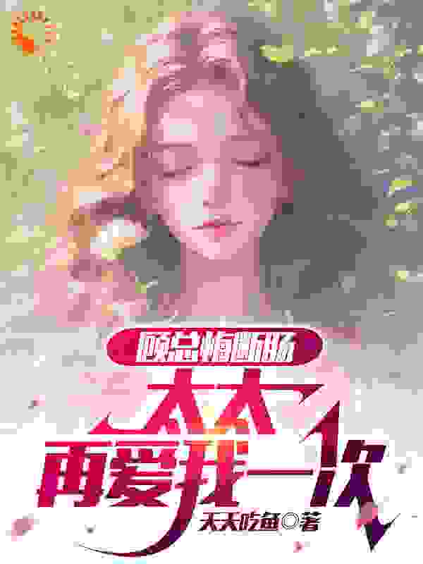 热文强推_顾总悔断肠，太太再爱我一次_天天吃鱼_陆晨曦顾萧朱佳雪朱大勇