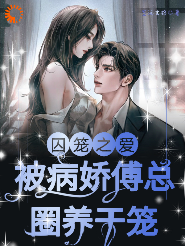 囚笼之爱！被病娇傅总圈养于笼！_墨酒玄鹤_傅镇龙何雪_无弹窗