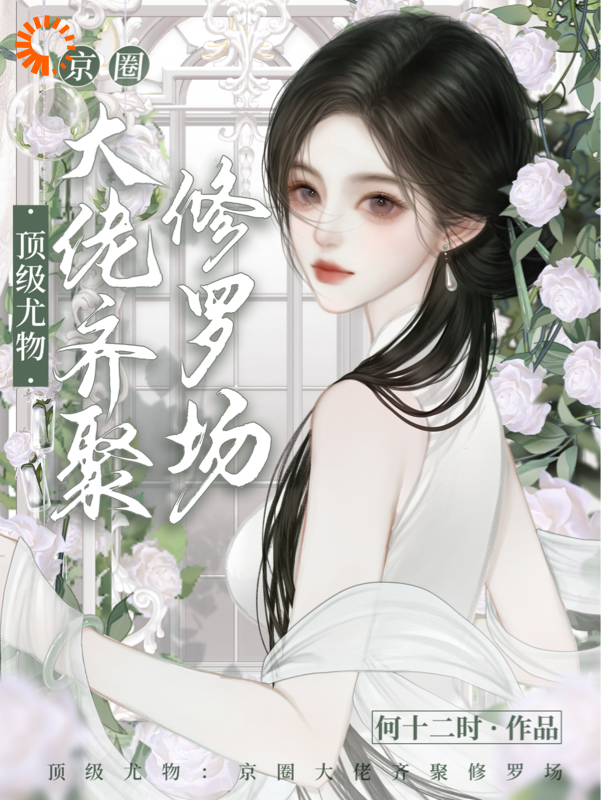 顶级尤物：京圈大佬齐聚修罗场_何十二时_姜莞郑箐箐孟姝宜傅迟_章节目录