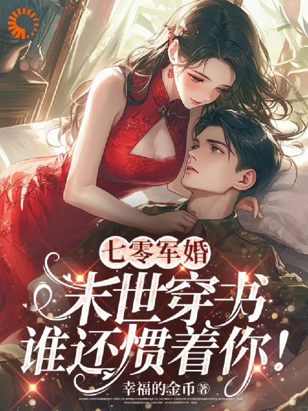 抖音热门七零军婚：末世穿书谁还惯着你！_七零军婚：末世穿书谁还惯着你！(顾茉璃林清雪沈晏王大贵)小说免费阅读全文