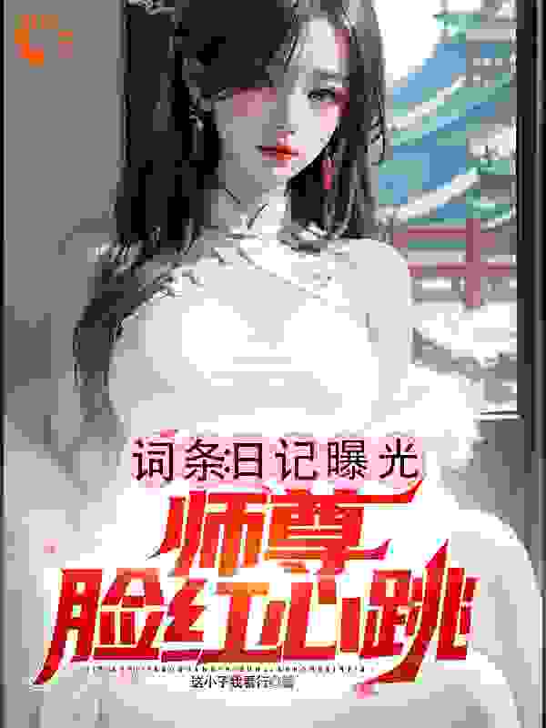 推荐《词条：日记曝光，师尊脸红心跳》小说_(主角是方宁冰婉清李道玄苏霓裳)词条：日记曝光，师尊脸红心跳免费阅读