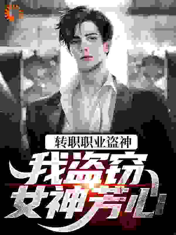 全文小说《转职职业盗神，我盗窃女神芳心》小说_(主角是楚凡秦风)转职职业盗神，我盗窃女神芳心小说全本