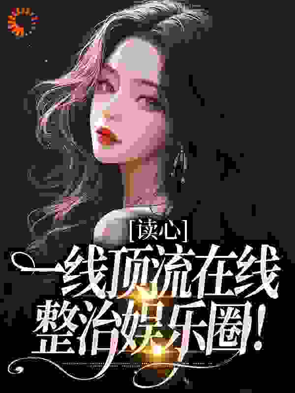 读心：一线顶流在线整治娱乐圈！谢姜闻瑾行余诗婉程梦莹全文小说_读心：一线顶流在线整治娱乐圈！小说免费阅读
