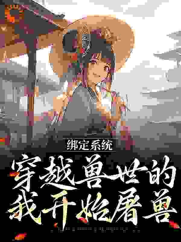 爆火小说《绑定系统，穿越兽世的我开始屠兽》小说_(主角是时萤夹子女油腻男闺蜜)绑定系统，穿越兽世的我开始屠兽免费小说