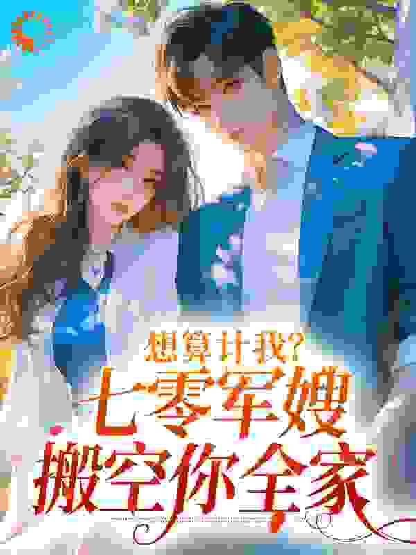 最近很火的小说《想算计我？七零军嫂搬空你全家》小说_(主角是李翠花赵大花李大刚柳姜国)想算计我？七零军嫂搬空你全家最新小说