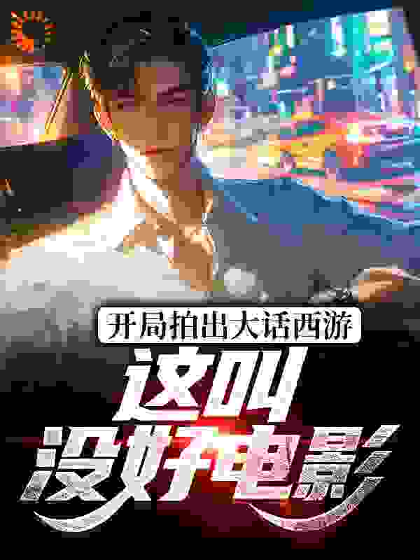 免费小说《开局拍出大话西游，这叫没好电影？》小说_(主角是顾清胖子朱因张斤来)开局拍出大话西游，这叫没好电影？小说无广告