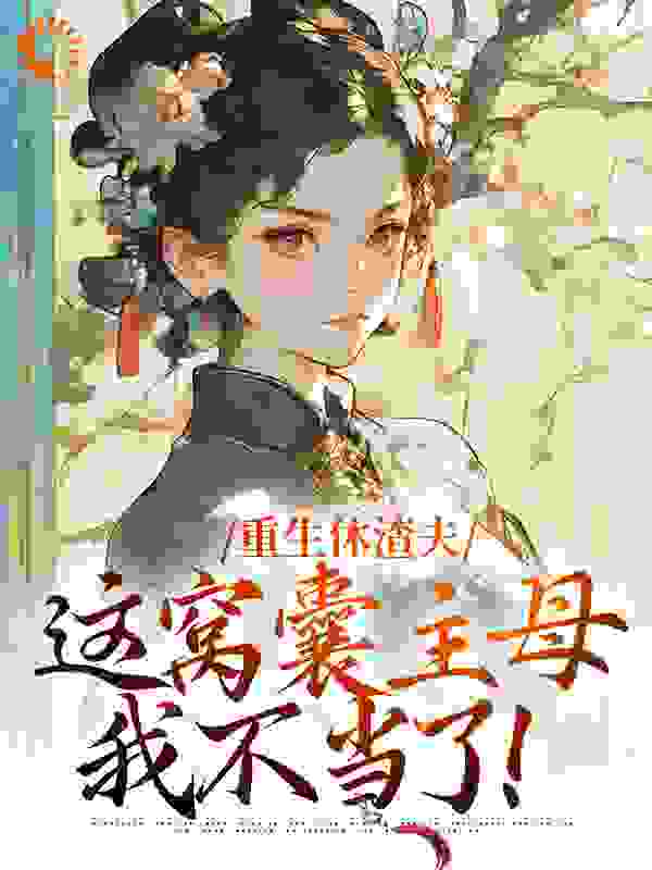 重生休渣夫，这窝囊主母我不当了！顾承安陆怀玉顾老夫人陆软软免费全本_重生休渣夫，这窝囊主母我不当了！最新免费