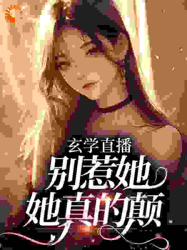 玄学直播：别惹她，她真的颠傅谨言姜阮柠白幼薇赵主任无弹窗大结局_玄学直播：别惹她，她真的颠小说无广告