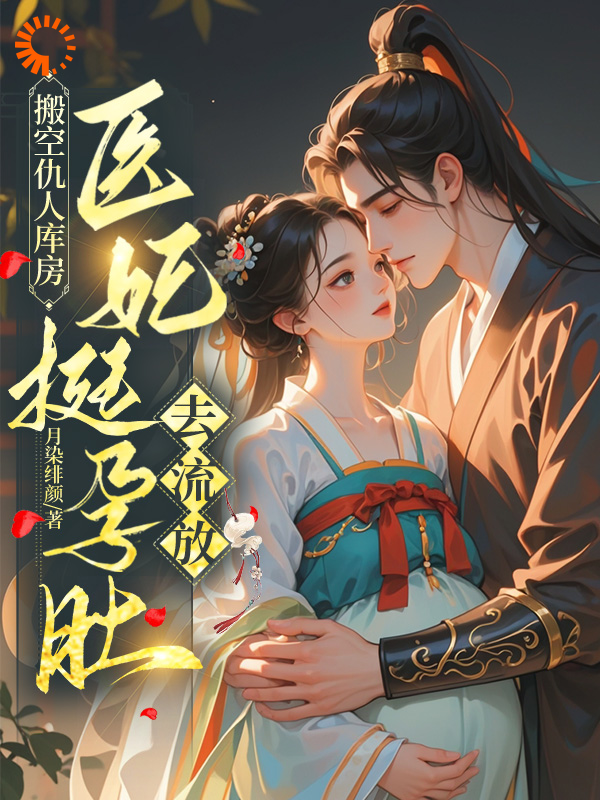 热门推荐《搬空仇人库房，医妃挺孕肚去流放》小说_(主角是叶初棠祁宴舟刘婆子叶靖川)搬空仇人库房，医妃挺孕肚去流放全本免费阅读