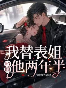 我替表姐，照顾他两年半王诚挚许琳依最新免费_我替表姐，照顾他两年半小说全文免费阅读