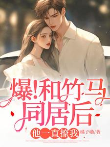 爆！和竹马同居后，他一直撩我楚司南凌也桉桉尹枫小说无弹窗_爆！和竹马同居后，他一直撩我全文阅读