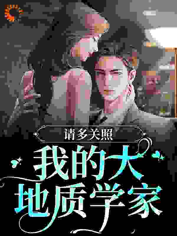 全本小说《请多关照，我的大地质学家》小说_(主角是闻檀孟陈安明濯周继光)请多关照，我的大地质学家最新免费