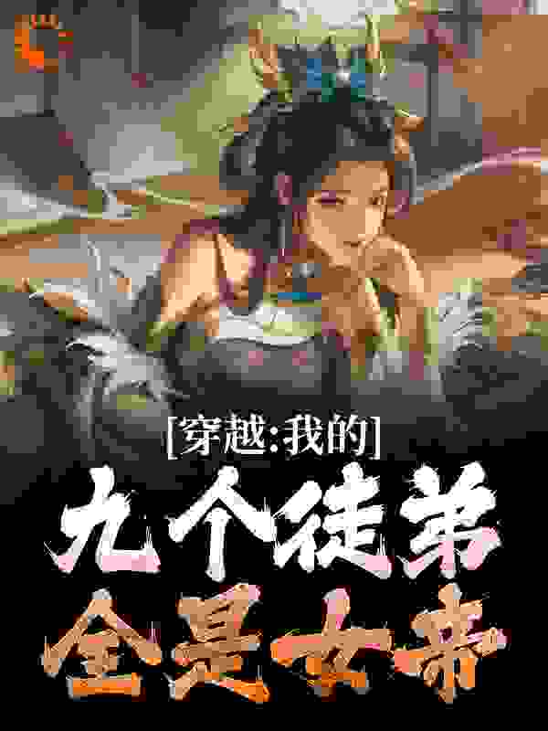 在线阅读《穿越：我的九个徒弟全是女帝》小说_(主角是顾长歌庆双儿苏清月苏勇)穿越：我的九个徒弟全是女帝全本章节阅读