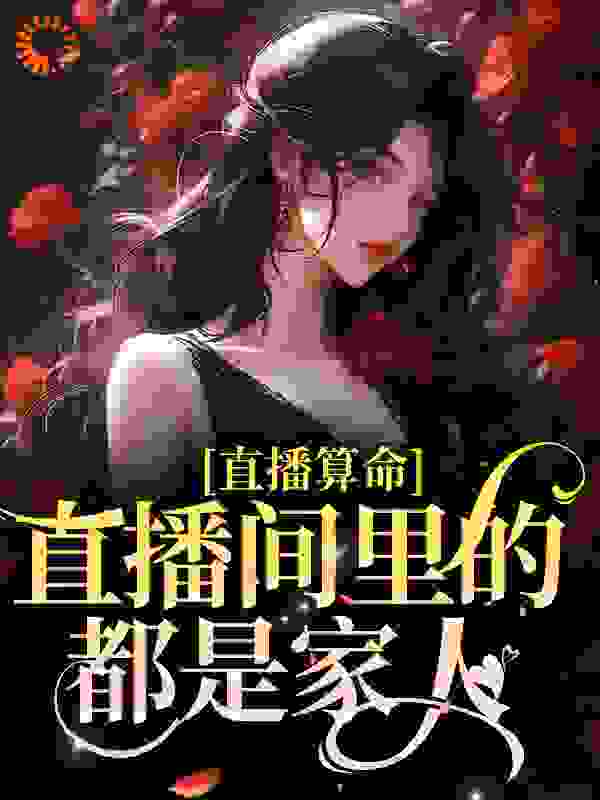 直播算命，直播间里的都是家人楚娇娇楚燃楚瑜楚阳最新免费_直播算命，直播间里的都是家人小说无弹窗