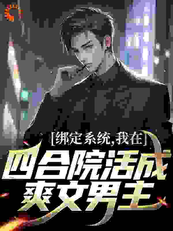 绑定系统，我在四合院活成爽文男主叶少臣傻柱许大茂娄晓娥无弹窗大结局_绑定系统，我在四合院活成爽文男主小说全本章节