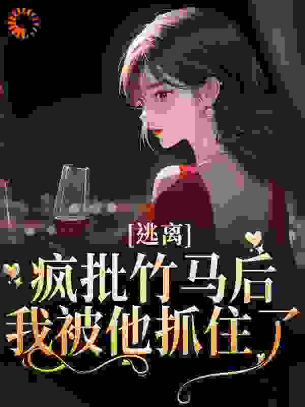 爆火推荐《逃离疯批竹马后，我被他抓住了》小说_(主角是肖莓周易朱甜林硕)逃离疯批竹马后，我被他抓住了小说免费阅读全文