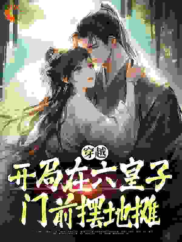 穿越：开局在六皇子门前摆地摊俞枝枝小桃六皇子丞相免费阅读_穿越：开局在六皇子门前摆地摊全本免费阅读