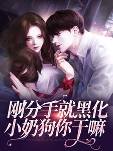刚分手就黑化，小奶狗你干嘛商姿马特·波利特Zia戴里克·鲁道夫免费小说_刚分手就黑化，小奶狗你干嘛小说无广告