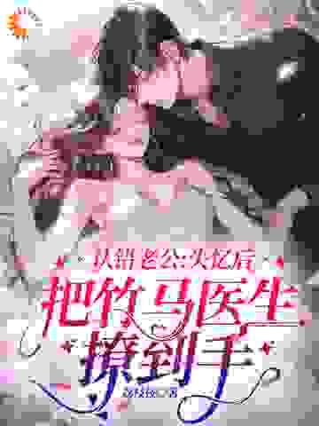 必读小说《认错老公：失忆后把竹马医生撩到手》小说_(主角是苏黎玥路漫漫席青山季严北)认错老公：失忆后把竹马医生撩到手全本免费阅读