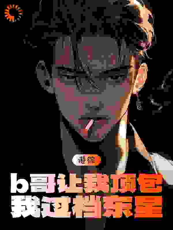 精选推荐《港片：b哥让我顶包，我过档东星》小说_(主角是刑傲天陈浩南九纹龙皇子)港片：b哥让我顶包，我过档东星最新免费