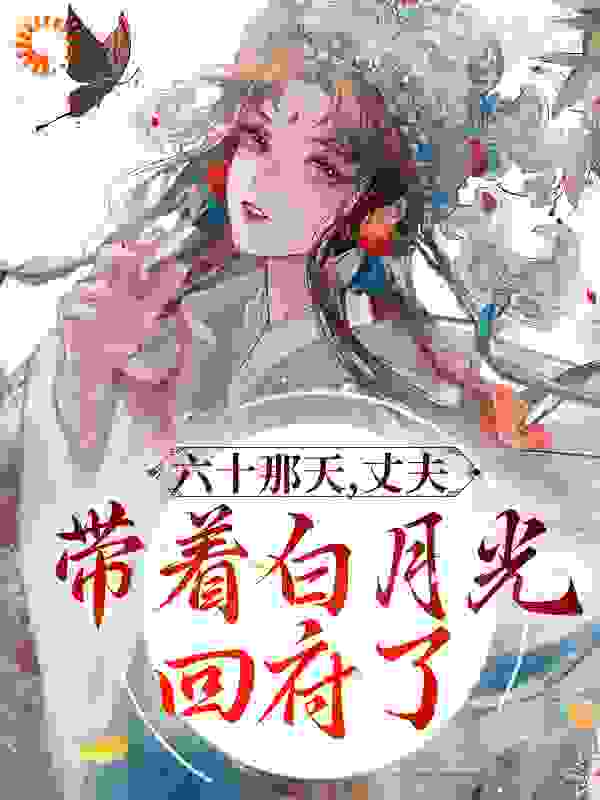 最近很火的小说《六十那天，丈夫带着白月光回府了》小说_(主角是容老夫人容若知容怀山容怀远)六十那天，丈夫带着白月光回府了全文小说