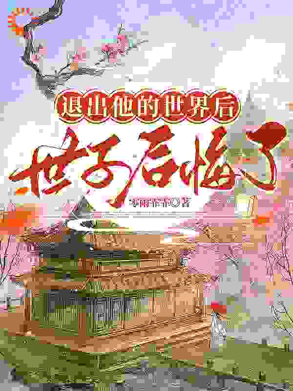 必读小说《退出他的世界后，世子后悔了》小说_(主角是萧景煜方雅宜李大掌柜李芊芊)退出他的世界后，世子后悔了最新章节