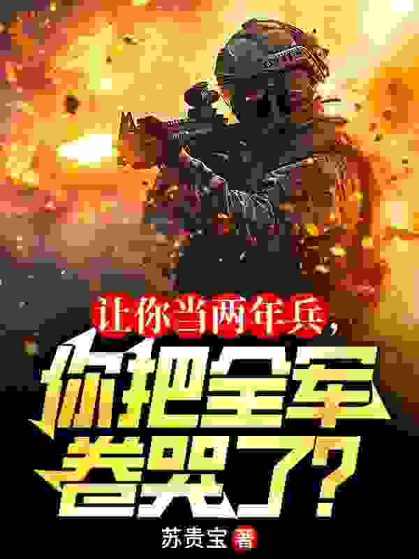 让你当两年兵，你把全军卷哭了？秦国峰秦川高健刘阳全文小说_让你当两年兵，你把全军卷哭了？最新免费
