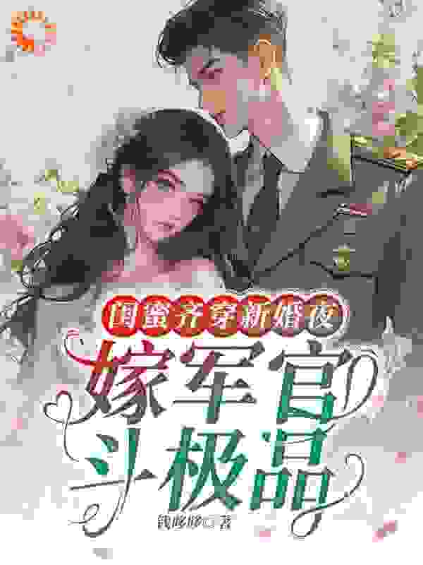 全本《闺蜜齐穿新婚夜，嫁军官，斗极品》小说_(主角是佟瑶顾臻江舟江帆)闺蜜齐穿新婚夜，嫁军官，斗极品全本章节阅读