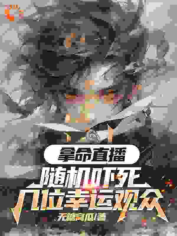 爆火推荐《拿命带货：随机吓死几位幸运观众》小说_(主角是邓霖邓春华黄璐)拿命带货：随机吓死几位幸运观众全本小说