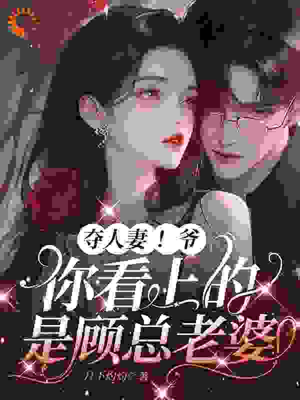 最近很火的小说《夺人妻！爷，你看上的是顾总老婆》小说_(主角是顾瑾行梁亦柟祝时衍沈云)夺人妻！爷，你看上的是顾总老婆全文小说