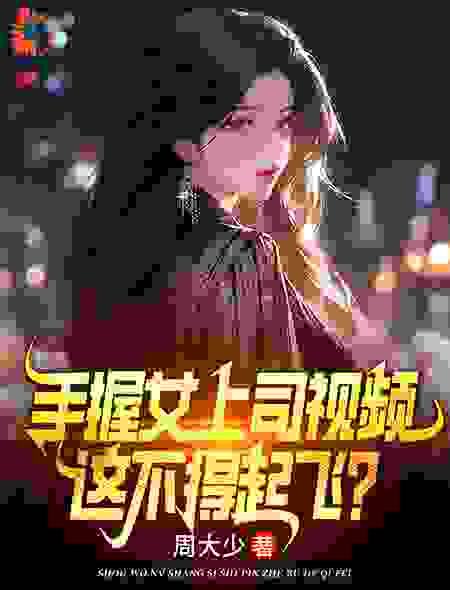 热门推荐《手握女上司视频，这不得起飞？》小说_(主角是叶宏图方敏雅宋婉媛高英俊)手握女上司视频，这不得起飞？最新免费