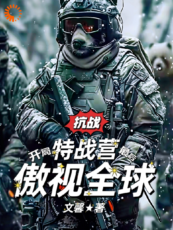 最近很火的小说抗战：开局特战营最后傲视全球_抗战：开局特战营最后傲视全球(龙飞许亮谢强李富贵)全本小说