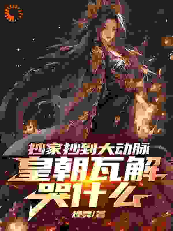 全本小说抄家抄到大动脉，皇朝瓦解哭什么_抄家抄到大动脉，皇朝瓦解哭什么(李牧叶弈北叶辰)最新免费