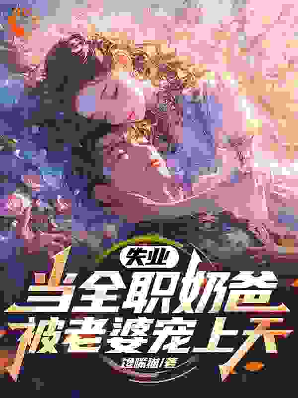 免费小说失业当全职奶爸，被老婆宠上天_失业当全职奶爸，被老婆宠上天(叶凡林清雪叶林佳张医生)小说全本章节