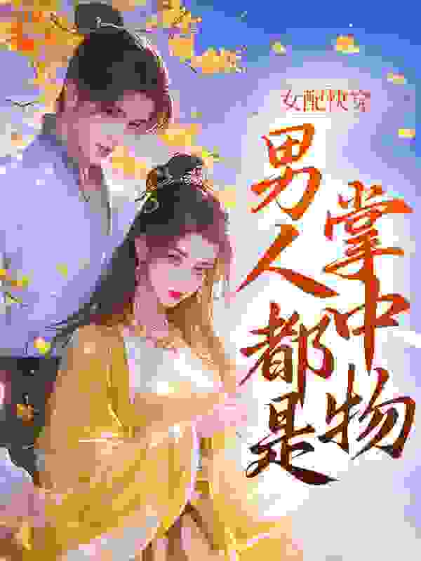 全网爆火《女配快穿，男人都是掌中物》小说_(主角是苏浅陆修谨李云泽林棠)女配快穿，男人都是掌中物全文阅读