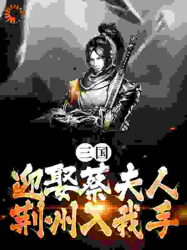 爆火小说《三国迎娶蔡夫人，荆州入我手》小说_(主角是卫仲道卫父卫母蔡琰)三国迎娶蔡夫人，荆州入我手免费全本阅读