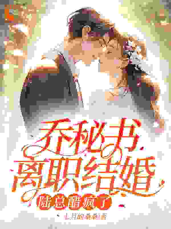 最近很火的小说乔秘书离职结婚，陆总醋疯了陆凛节周容寒乔意徐秀华_乔秘书离职结婚，陆总醋疯了(陆凛节周容寒乔意徐秀华)无弹窗大结局