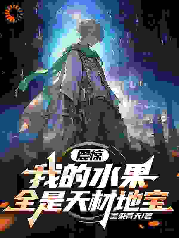 全本小说震惊，我的水果全是天材地宝_震惊，我的水果全是天材地宝(叶染李洛尘李达李青山)小说免费阅读全文