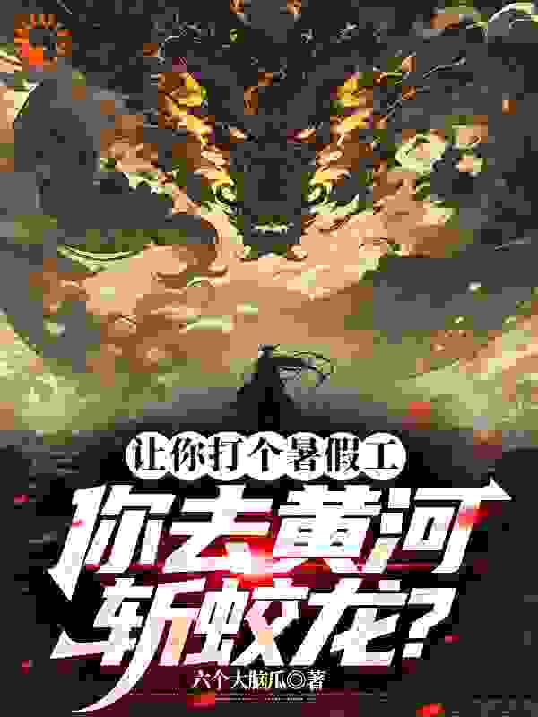 全本让你打个暑假工，你去黄河斩蛟龙_让你打个暑假工，你去黄河斩蛟龙(顾玄林东海李叔王婶子)免费小说