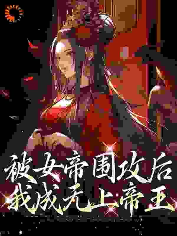 全本被女帝围攻后，我成无上帝王_被女帝围攻后，我成无上帝王(陈牧林瑶李和)全文小说
