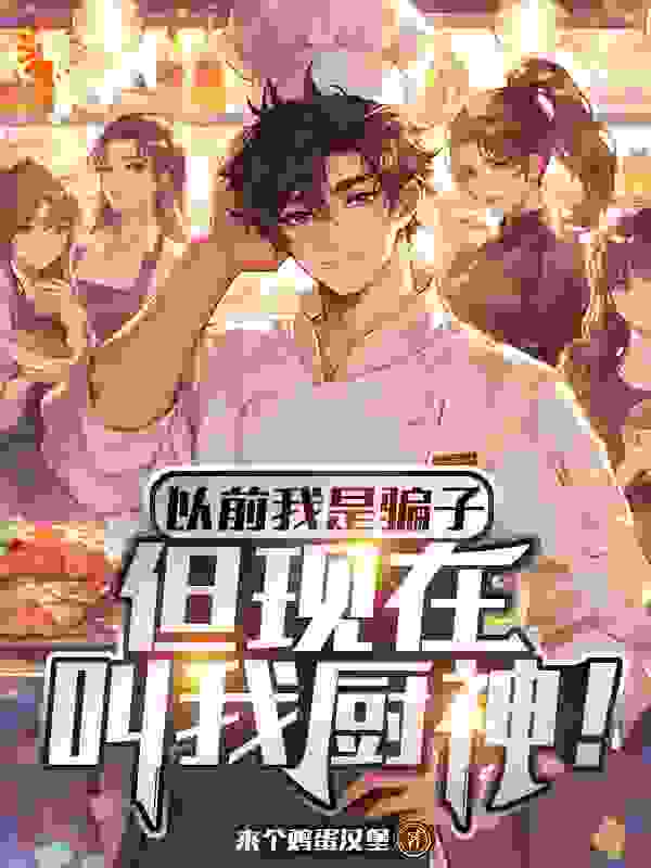 全文免费以前我是骗子，但现在叫我厨神！江舟林夏陈子航_以前我是骗子，但现在叫我厨神！(江舟林夏陈子航)全文小说
