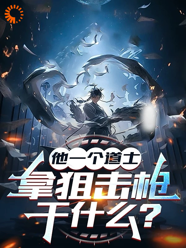 全文免费《他一个道士，拿狙击枪干什么？》小说_(主角是张羽师父)他一个道士，拿狙击枪干什么？最新小说