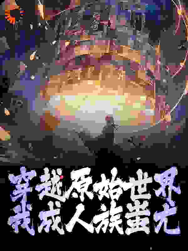 免费小说穿越原始世界，我成人族蚩尤_穿越原始世界，我成人族蚩尤(陈风林玥瑶王雨萱张若雪)最新免费