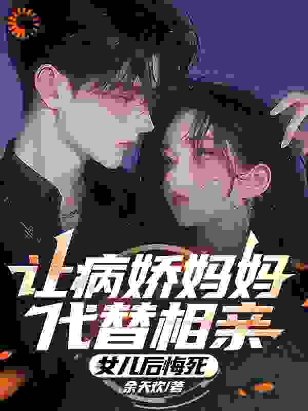 最近很火的小说让病娇妈妈代替相亲，女儿后悔死_让病娇妈妈代替相亲，女儿后悔死(陈宇陈曼曼林晓晓林若曦)最新小说