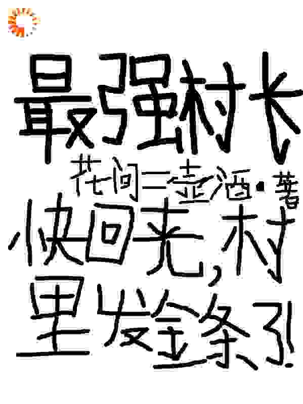 热门小说最强村长：快回来，村里发金条了方修吴志川秦素杪孙小海_最强村长：快回来，村里发金条了(方修吴志川秦素杪孙小海)全文小说